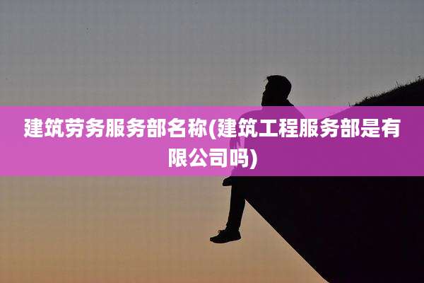 建筑劳务服务部名称(建筑工程服务部是有限公司吗)