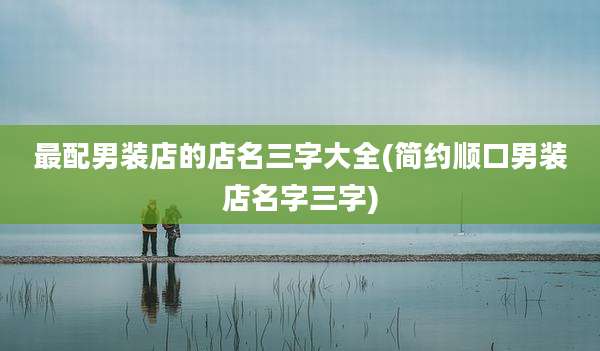 最配男装店的店名三字大全(简约顺口男装店名字三字)