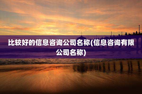 比较好的信息咨询公司名称(信息咨询有限公司名称)