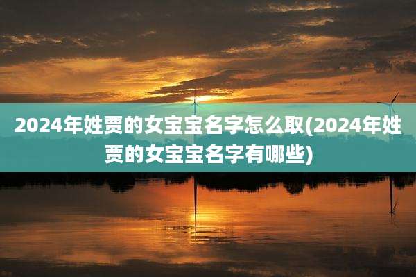 2024年姓贾的女宝宝名字怎么取(2024年姓贾的女宝宝名字有哪些)