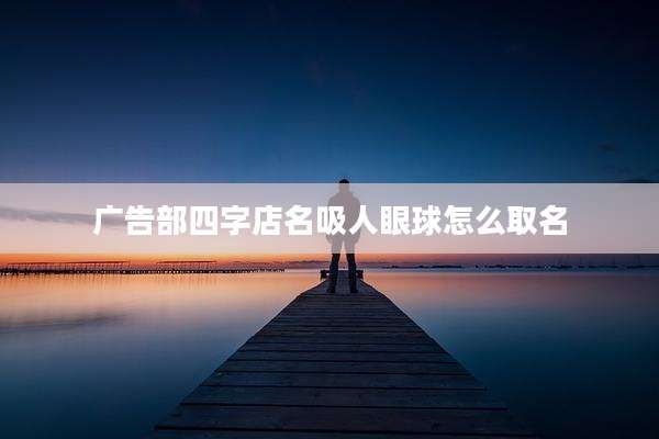 广告部四字店名吸人眼球怎么取名