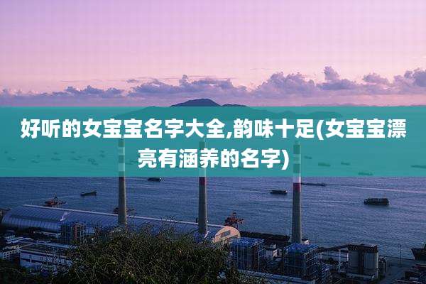 好听的女宝宝名字大全,韵味十足(女宝宝漂亮有涵养的名字)
