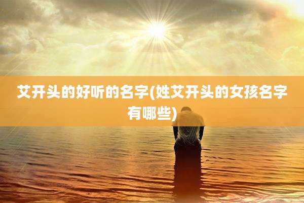 艾开头的好听的名字(姓艾开头的女孩名字有哪些)