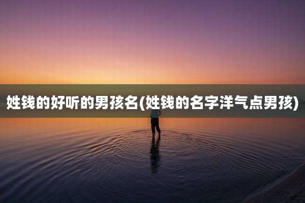 姓钱的好听的男孩名(姓钱的名字洋气点男孩)