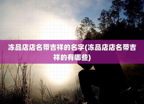 冻品店店名带吉祥的名字(冻品店店名带吉祥的有哪些)