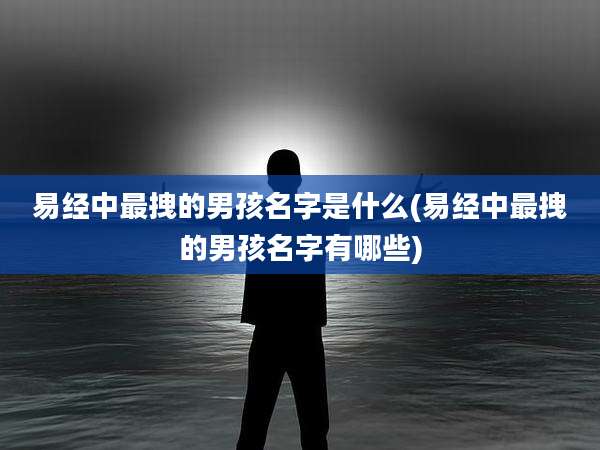 易经中最拽的男孩名字是什么(易经中最拽的男孩名字有哪些)