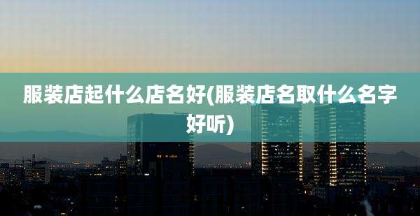 服装店起什么店名好(服装店名取什么名字好听)