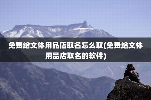 免费给文体用品店取名怎么取(免费给文体用品店取名的软件)
