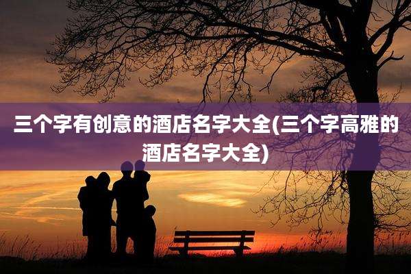 三个字有创意的酒店名字大全(三个字高雅的酒店名字大全)