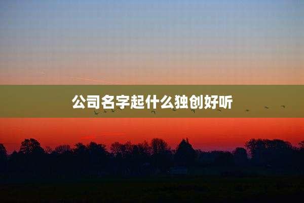 公司名字起什么独创好听