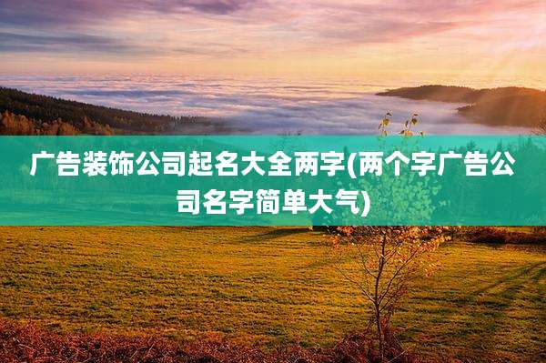 广告装饰公司起名大全两字(两个字广告公司名字简单大气)