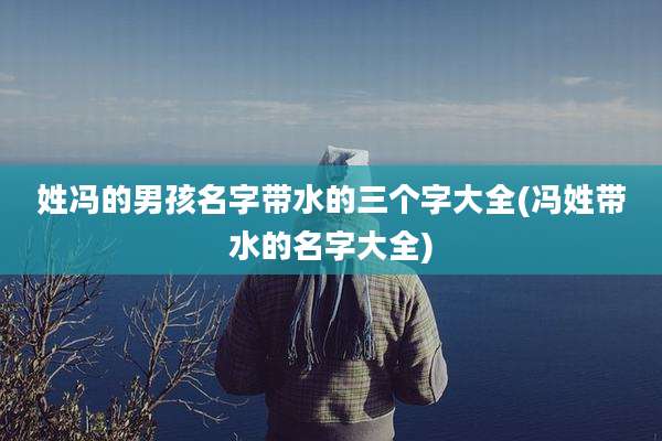 姓冯的男孩名字带水的三个字大全(冯姓带水的名字大全)