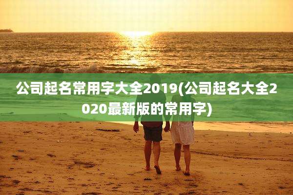 公司起名常用字大全2019(公司起名大全2020最新版的常用字)