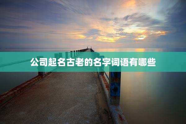 公司起名古老的名字词语有哪些