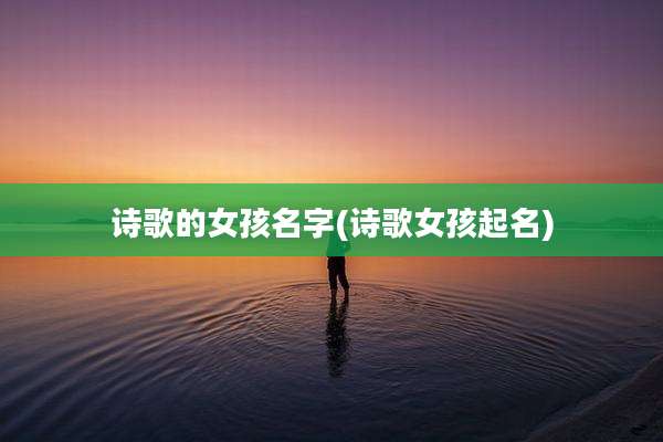 诗歌的女孩名字(诗歌女孩起名)