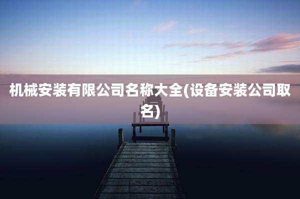机械安装有限公司名称大全(设备安装公司取名)