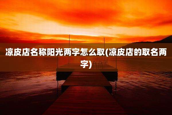 凉皮店名称阳光两字怎么取(凉皮店的取名两字)
