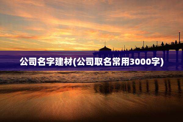 公司名字建材(公司取名常用3000字)