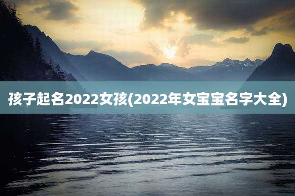 孩子起名2022女孩(2022年女宝宝名字大全)