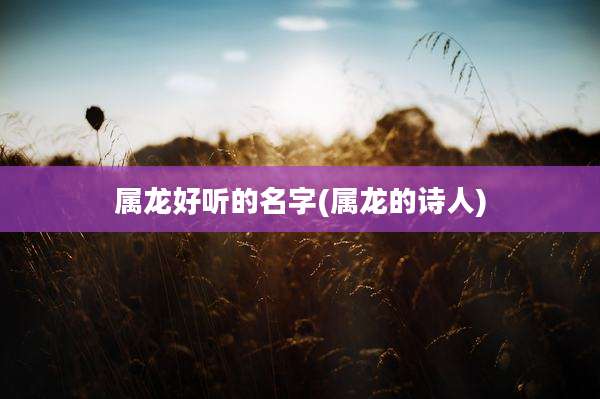 属龙好听的名字(属龙的诗人)