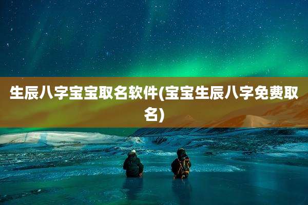 生辰八字宝宝取名软件(宝宝生辰八字免费取名)