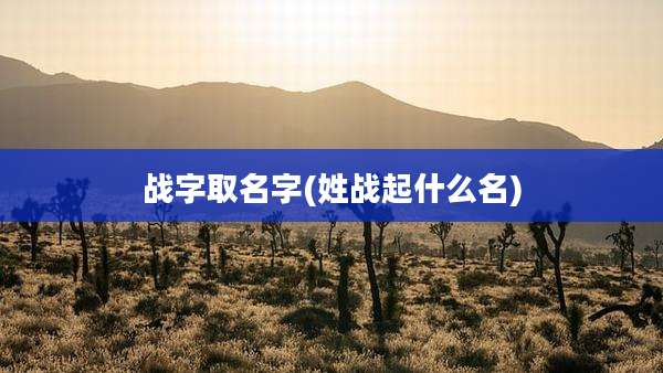 战字取名字(姓战起什么名)