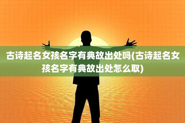 古诗起名女孩名字有典故出处吗(古诗起名女孩名字有典故出处怎么取)