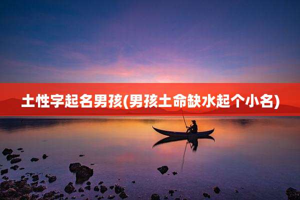 土性字起名男孩(男孩土命缺水起个小名)