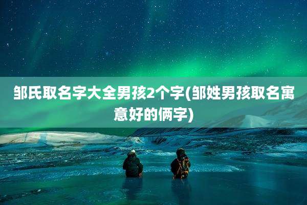 邹氏取名字大全男孩2个字(邹姓男孩取名寓意好的俩字)