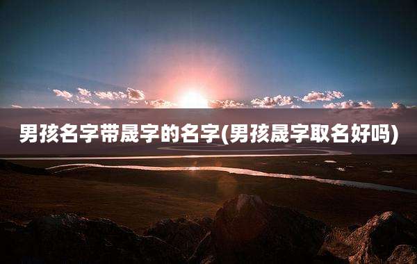 男孩名字带晟字的名字(男孩晟字取名好吗)
