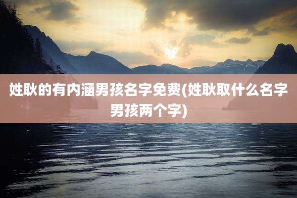 姓耿的有内涵男孩名字免费(姓耿取什么名字男孩两个字)
