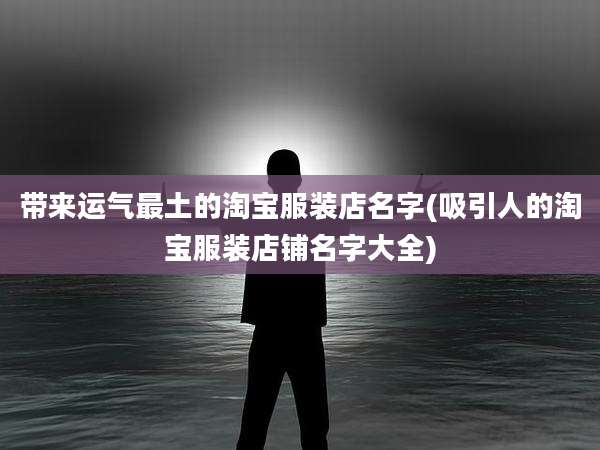 带来运气最土的淘宝服装店名字(吸引人的淘宝服装店铺名字大全)