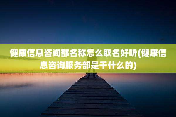 健康信息咨询部名称怎么取名好听(健康信息咨询服务部是干什么的)