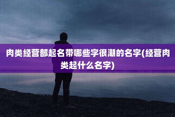 肉类经营部起名带哪些字很潮的名字(经营肉类起什么名字)