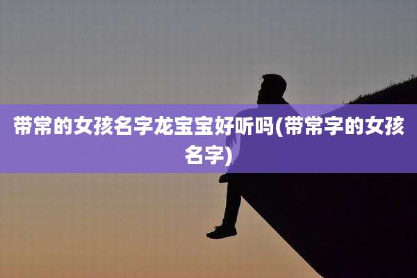 带常的女孩名字龙宝宝好听吗(带常字的女孩名字)