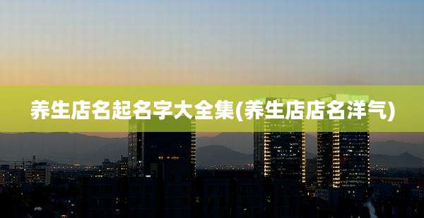 养生店名起名字大全集(养生店店名洋气)