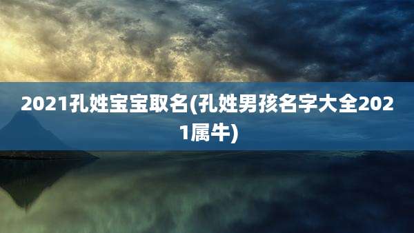 2021孔姓宝宝取名(孔姓男孩名字大全2021属牛)