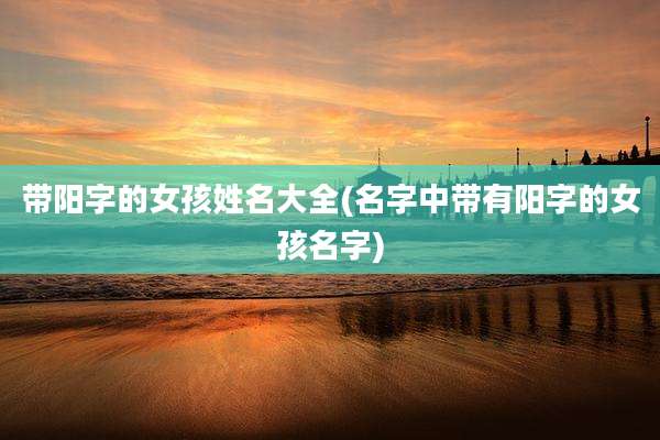 带阳字的女孩姓名大全(名字中带有阳字的女孩名字)