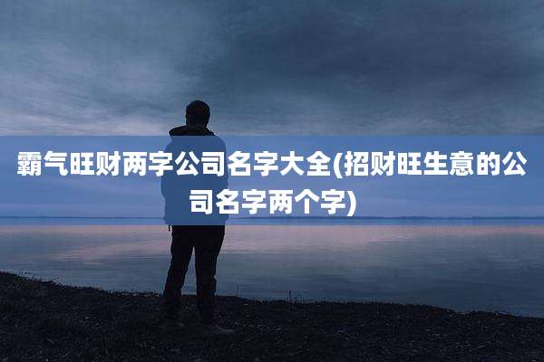 霸气旺财两字公司名字大全(招财旺生意的公司名字两个字)