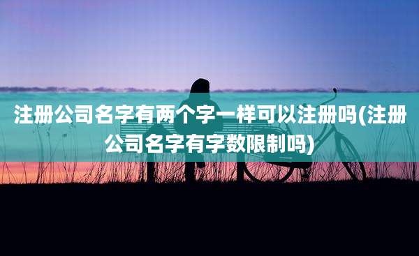 注册公司名字有两个字一样可以注册吗(注册公司名字有字数限制吗)