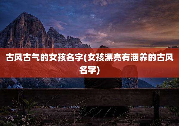 古风古气的女孩名字(女孩漂亮有涵养的古风名字)