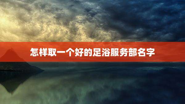 怎样取一个好的足浴服务部名字