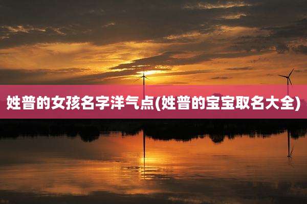 姓普的女孩名字洋气点(姓普的宝宝取名大全)