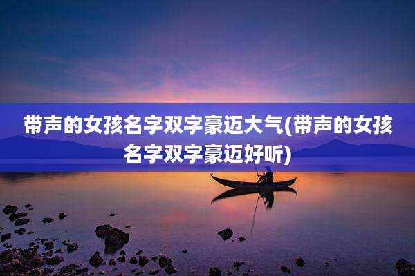 带声的女孩名字双字豪迈大气(带声的女孩名字双字豪迈好听)