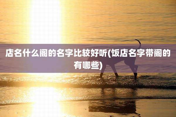 店名什么阁的名字比较好听(饭店名字带阁的有哪些)