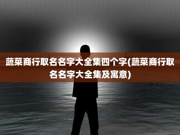 蔬菜商行取名名字大全集四个字(蔬菜商行取名名字大全集及寓意)
