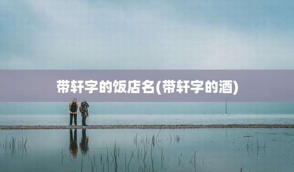带轩字的饭店名(带轩字的酒)