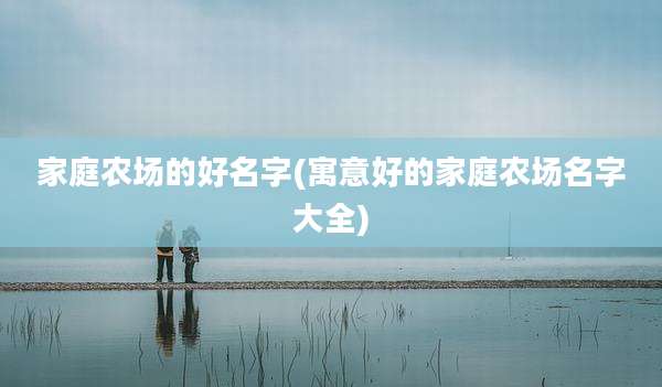 家庭农场的好名字(寓意好的家庭农场名字大全)