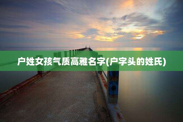 户姓女孩气质高雅名字(户字头的姓氏)