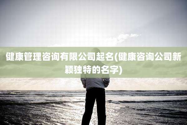 健康管理咨询有限公司起名(健康咨询公司新颖独特的名字)
